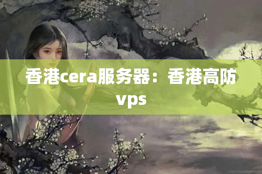 香港cera服務(wù)器：香港高防vps