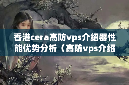 香港cera高防vps介紹器性能優(yōu)勢分析（高防vps介紹器特點介紹）