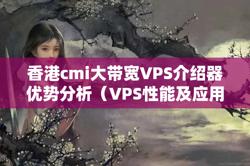 香港cmi大帶寬VPS介紹器優(yōu)勢分析（VPS性能及應用方法）