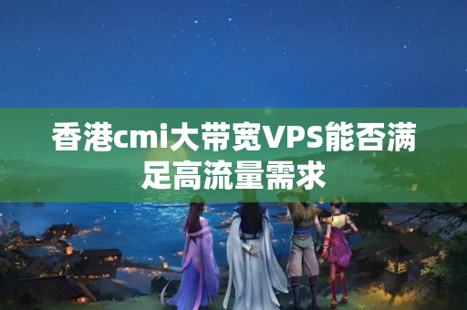 香港cmi大帶寬VPS能否滿足高流量需求