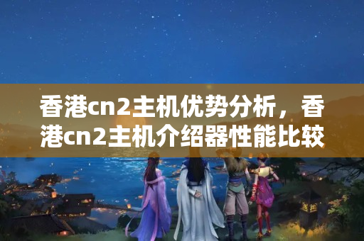 香港cn2主機(jī)優(yōu)勢(shì)分析，香港cn2主機(jī)介紹器性能比較