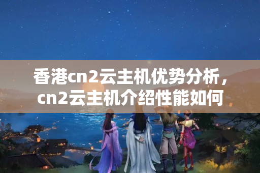 香港cn2云主機(jī)優(yōu)勢(shì)分析，cn2云主機(jī)介紹性能如何