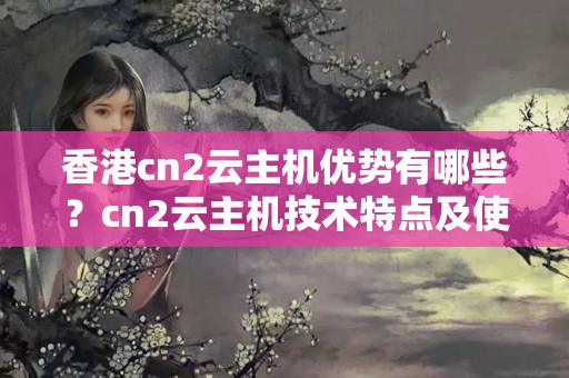 香港cn2云主機優(yōu)勢有哪些？cn2云主機技術特點及使用方法