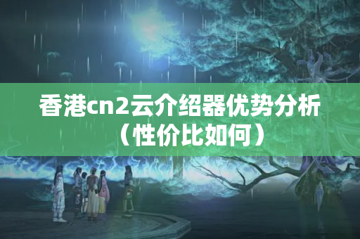 香港cn2云介紹器優(yōu)勢分析（性價比如何）