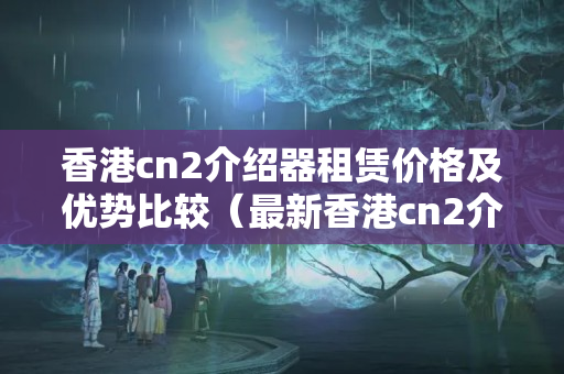 香港cn2介紹器租賃價格及優(yōu)勢比較（最新香港cn2介紹器租賃方法）