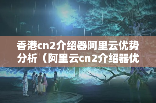 香港cn2介紹器阿里云優(yōu)勢分析（阿里云cn2介紹器優(yōu)勢比較）