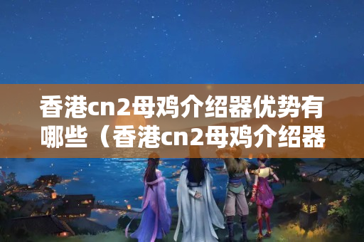 香港cn2母雞介紹器優(yōu)勢有哪些（香港cn2母雞介紹器性能分析）