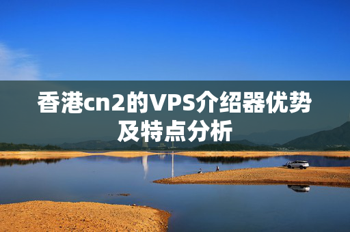 香港cn2的VPS介紹器優(yōu)勢及特點分析