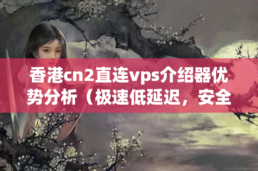 香港cn2直連vps介紹器優(yōu)勢分析（極速低延遲，安全可靠）