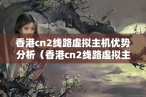 香港cn2線路虛擬主機優(yōu)勢分析（香港cn2線路虛擬主機技術支持）