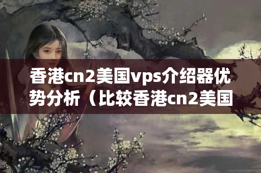 香港cn2美國(guó)vps介紹器優(yōu)勢(shì)分析（比較香港cn2美國(guó)vps介紹器的優(yōu)勢(shì)）