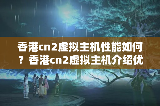 香港cn2虛擬主機(jī)性能如何？香港cn2虛擬主機(jī)介紹優(yōu)勢(shì)比較