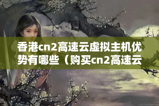 香港cn2高速云虛擬主機(jī)優(yōu)勢(shì)有哪些（購買cn2高速云虛擬主機(jī)的收益）