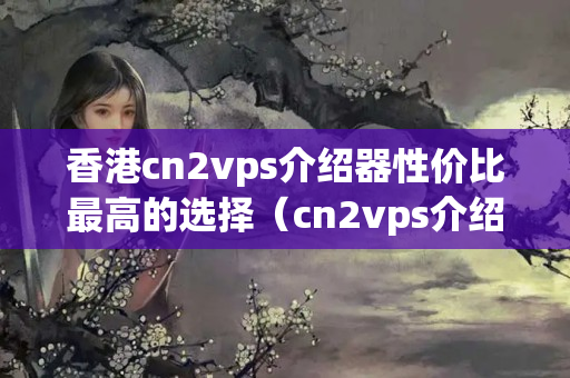 香港cn2vps介紹器性?xún)r(jià)比最高的選擇（cn2vps介紹器報(bào)價(jià)比較）