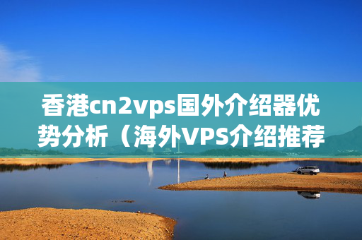 香港cn2vps國外介紹器優(yōu)勢分析（海外VPS介紹推薦）