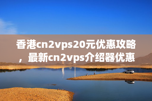 香港cn2vps20元優(yōu)惠攻略，最新cn2vps介紹器優(yōu)惠折扣