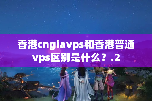 香港cngiavps和香港普通vps區(qū)別是什么？