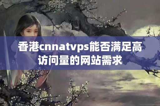 香港cnnatvps能否滿足高訪問量的網(wǎng)站需求