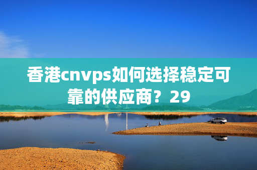 香港cnvps如何選擇穩(wěn)定可靠的供應(yīng)商？29