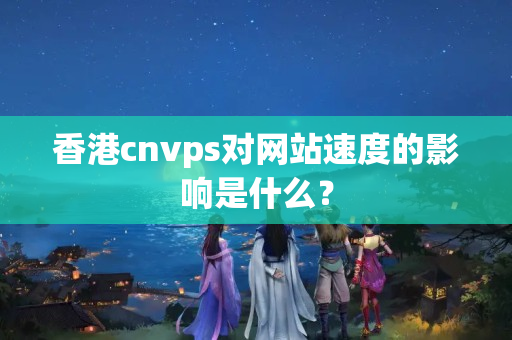 香港cnvps對(duì)網(wǎng)站速度的影響是什么？