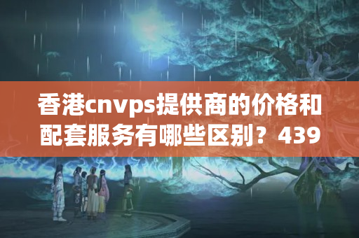 香港cnvps提供商的價格和配套服務有哪些區(qū)別？4396