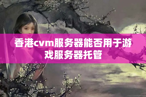 香港cvm服務器能否用于游戲服務器托管