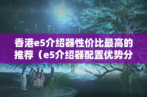 香港e5介紹器性價(jià)比最高的推薦（e5介紹器配置優(yōu)勢(shì)分析）