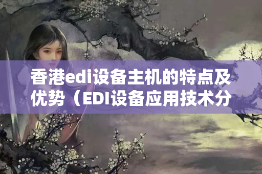 香港edi設(shè)備主機(jī)的特點(diǎn)及優(yōu)勢(shì)（EDI設(shè)備應(yīng)用技術(shù)分析）