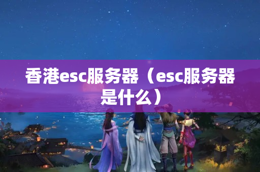 香港esc服務(wù)器（esc服務(wù)器是什么）