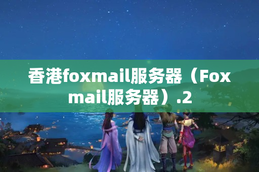 香港foxmail服務(wù)器（Foxmail服務(wù)器）