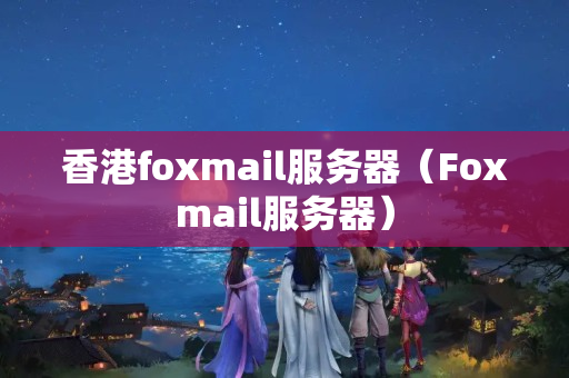 香港foxmail服務(wù)器（Foxmail服務(wù)器）