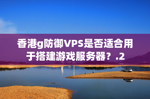 香港g防御VPS是否適合用于搭建游戲服務(wù)器？