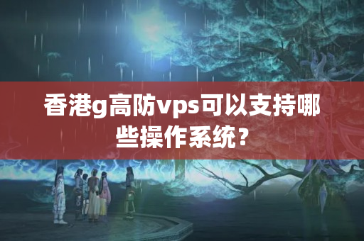 香港g高防vps可以支持哪些操作系統(tǒng)？