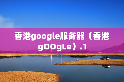 香港google服務(wù)器（香港gOOgLe）