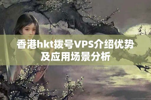 香港hkt撥號VPS介紹優(yōu)勢及應(yīng)用場景分析