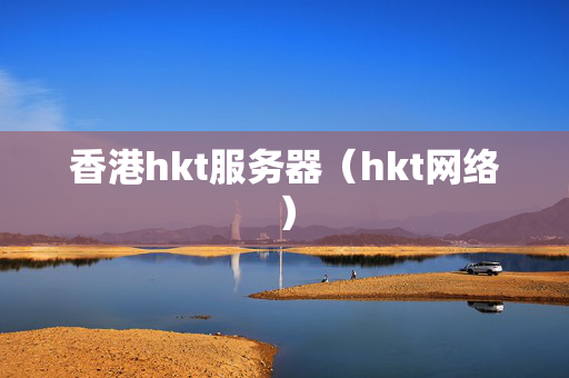 香港hkt服務(wù)器（hkt網(wǎng)絡(luò)）