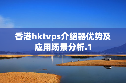 香港hktvps介紹器優(yōu)勢及應(yīng)用場景分析