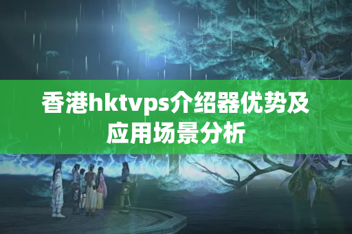 香港hktvps介紹器優(yōu)勢及應(yīng)用場景分析