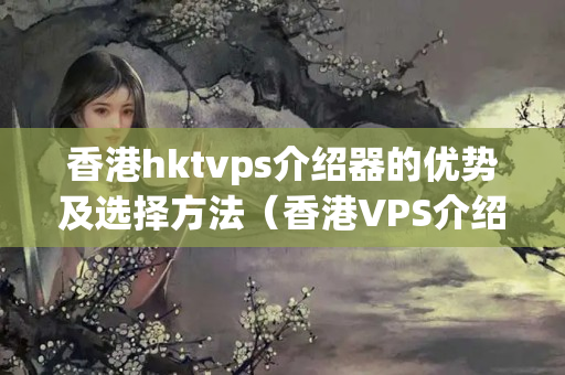 香港hktvps介紹器的優(yōu)勢及選擇方法（香港VPS介紹比較）