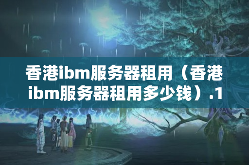 香港ibm服務(wù)器租用（香港ibm服務(wù)器租用多少錢）