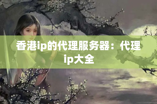 香港ip的代理服務(wù)器：代理ip大全