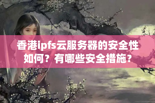 香港ipfs云服務器的安全性如何？有哪些安全措施？