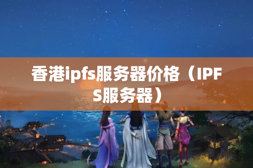 香港ipfs服務(wù)器價(jià)格（IPFS服務(wù)器）