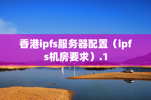 香港ipfs服務(wù)器配置（ipfs機(jī)房要求）