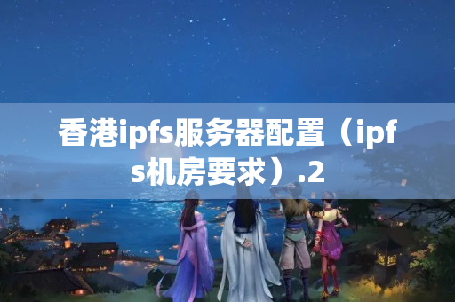 香港ipfs服務(wù)器配置（ipfs機(jī)房要求）