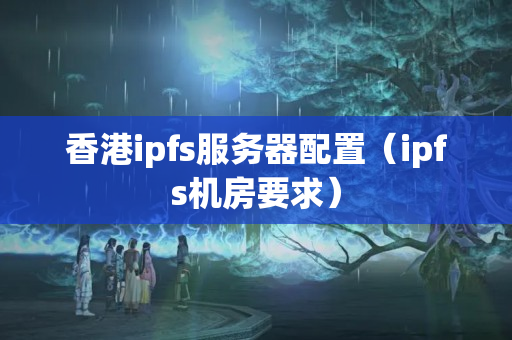 香港ipfs服務(wù)器配置（ipfs機(jī)房要求）