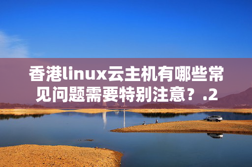 香港linux云主機有哪些常見問題需要特別注意？