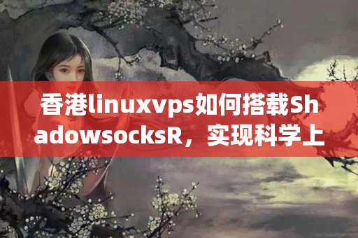 香港linuxvps如何搭載ShadowsocksR，實(shí)現(xiàn)科學(xué)上網(wǎng)？