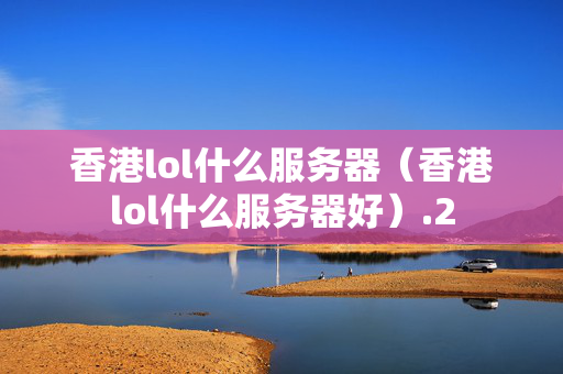 香港lol什么服務(wù)器（香港lol什么服務(wù)器好）