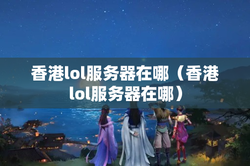 香港lol服務(wù)器在哪（香港lol服務(wù)器在哪）